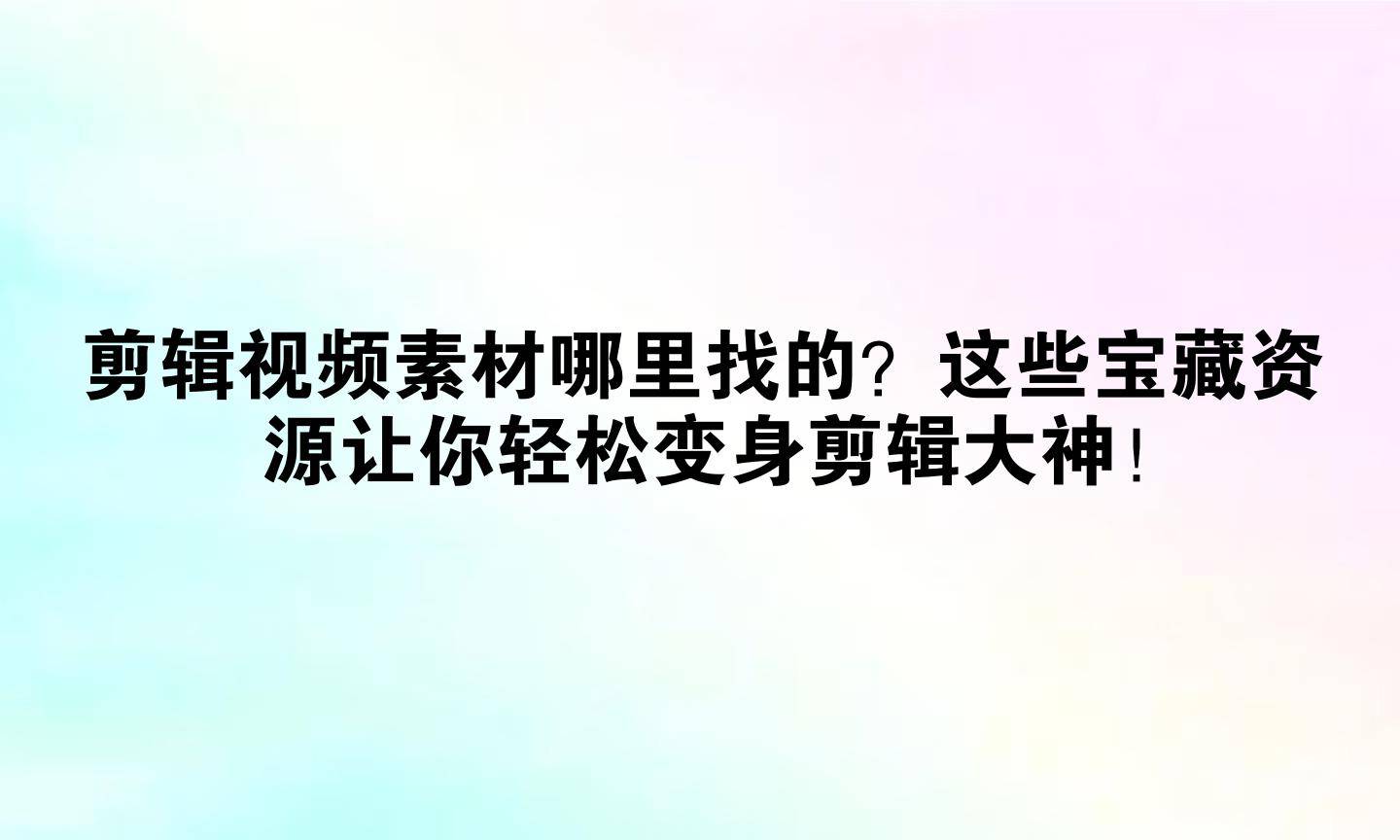 剪輯影片素材哪裡找的？這些寶藏資源讓你輕鬆變身剪輯大神！